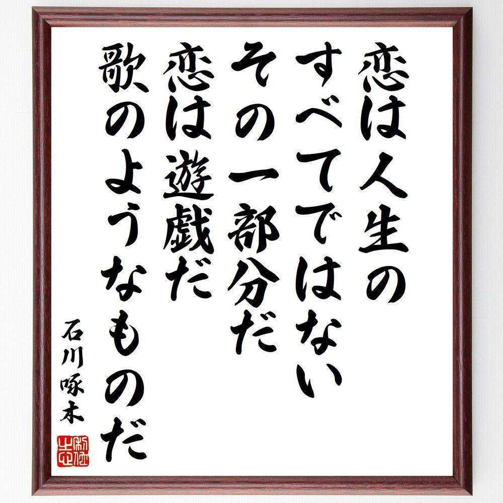 石川啄木の名言「恋は人生のすべてではない、その一部分だ、恋は遊戯だ、歌のようなものだ」手書き書道色紙額／受注後の毛筆直筆（恋愛 人生の一部分 石川啄木 遊戯としての恋 感情の多様性 名言 詩 人間関係 愛の形 人生観 石川啄木 名言 格言 座右の銘 ～