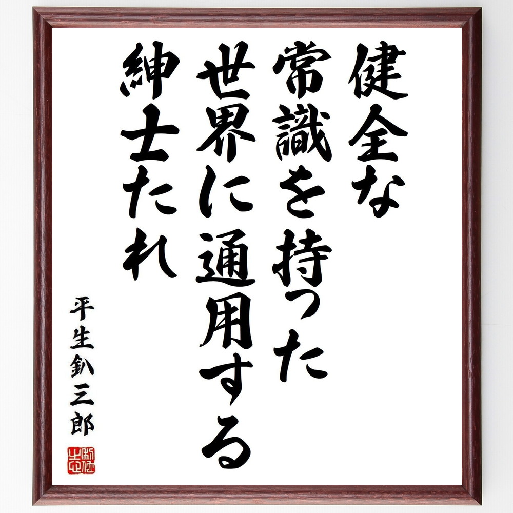 平生釟三郎の名言「健全な常識を持った、世界に通用する紳士たれ」手書き書道色紙額／受注後の毛筆直筆　（常識 平生釟三郎 名言 紳士 国際感覚 ﾏﾅｰ ﾋﾞｼﾞﾈｽ 人間関係 自己啓発 品格 平生釟三郎 名言 格言 座右の銘 ﾌﾟﾚｾﾞﾝﾄ 贈り物 お祝い～