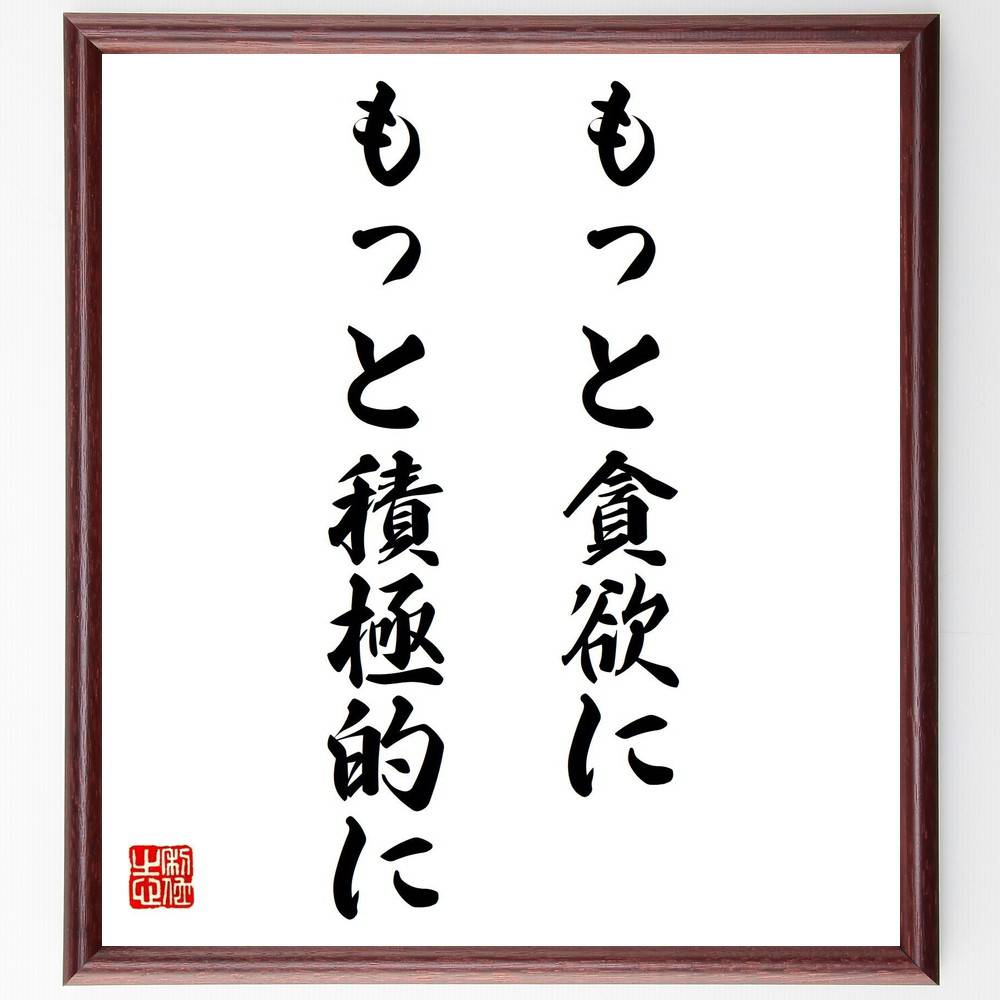 名言「もっと貪欲に、もっと積極的に」手書き書道色紙額／受注後の毛筆直筆（積極性 挑戦 自己成長 目標達成 行動力 成功の秘訣 貪欲な学び ﾎﾟｼﾞﾃｨﾌﾞな姿勢 未来への期待 自己啓発 名言 格言 座右の銘 ﾌﾟﾚｾﾞﾝﾄ 贈り物 お祝い 偉人 ｸﾞ～