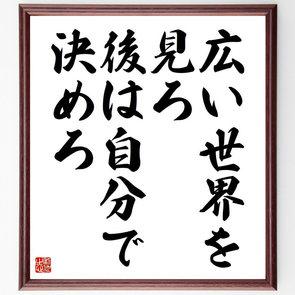 名言「広い世界を見ろ、後は自分で決めろ」手書き書道色紙額／受注後の毛筆直筆（視野を広げる 世界旅行 自己決定 新しい経験 多様性の理解 選択の自由 人生の選択肢 冒険心 自己発見 ｸﾞﾛｰﾊﾞﾙな視点 名言 格言 座右の銘 ﾌﾟﾚｾﾞﾝﾄ 贈り物 お～