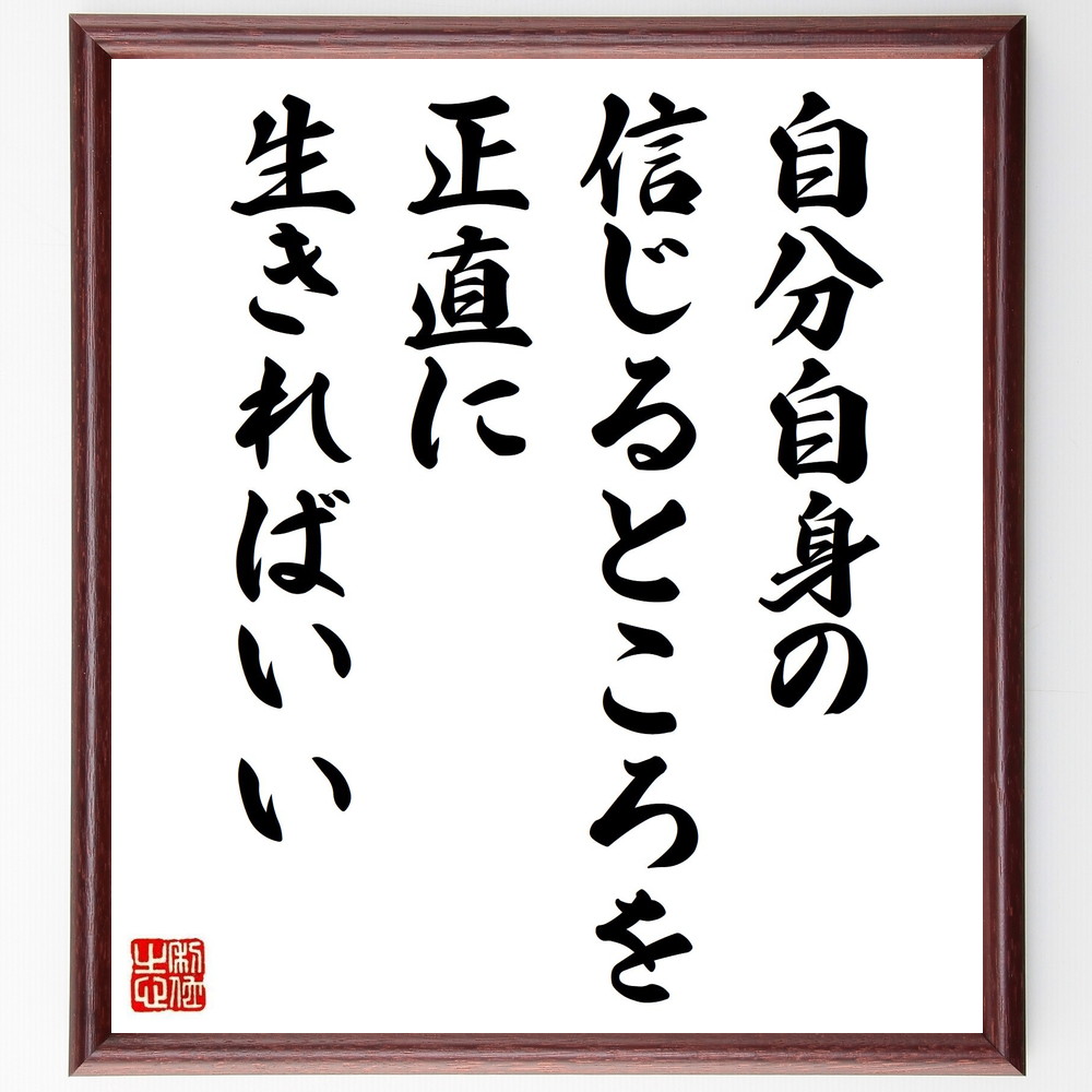 名言「自分自身の信じるところを、正直に生きればいい」手書き書道色紙額／受注後の毛筆直筆（誠実な生き方 自己表現 自分の価値観 正直さ 自己啓発 自己成長 内面的な強さ 自分を大切にする 名言 格言 座右の銘 ﾌﾟﾚｾﾞﾝﾄ 贈り物 お祝い 偉人 ｸﾞ～