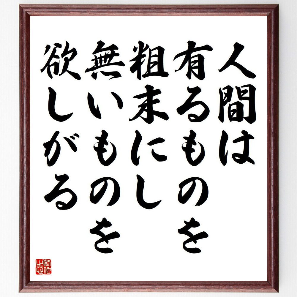 名言「人間は有るものを粗末にし、無いものを欲しがる」手書き書道色紙額／受注後の毛筆直筆（欲望 感謝 満足 人間の心理 物質主義 価値観 人生の教訓 幸福感 無いもの 贅沢 名言 格言 座右の銘 ﾌﾟﾚｾﾞﾝﾄ 贈り物 お祝い 偉人 ｸﾞｯｽﾞ 心に響～