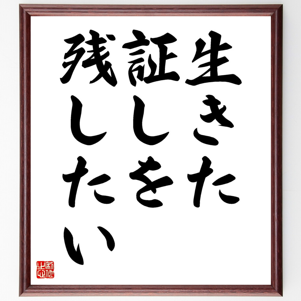 名言「生きた証しを残したい」手書き書道色紙額／受注後の毛筆直筆（生きた証し 人生の目的 自己表現 影響力 遺産 価値観 人生の意味 思い出 記録 自己実現 名言 格言 座右の銘 ﾌﾟﾚｾﾞﾝﾄ 贈り物 お祝い 偉人 ｸﾞｯｽﾞ 心に響く 短い ｱﾆﾒ～