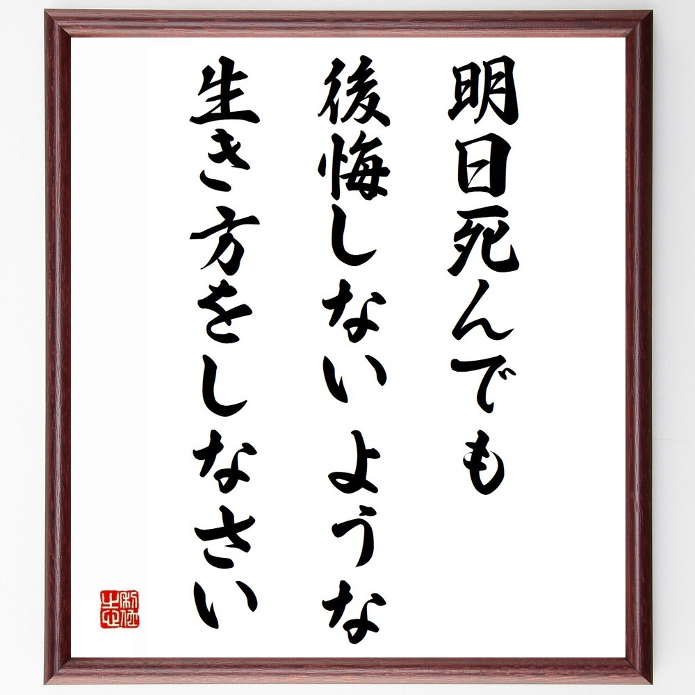 名言「明日死んでも、後悔しないような生き方をしなさい」手書き書道色紙額／受注後の毛筆直筆　（人生観 後悔 自己実現 価値観 生き方 選択 意義 情熱 目標 充実感 名言 格言 座右の銘 ﾌﾟﾚｾﾞﾝﾄ 贈り物 お祝い 偉人 ｸﾞｯｽﾞ 心に響く 短い ～
