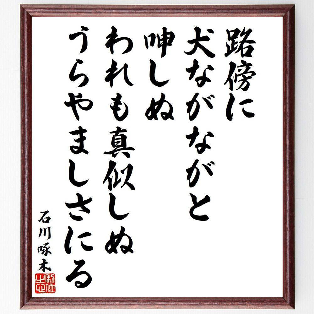 石川啄木の名言「路傍に、犬ながながと呻しぬ、われも真似しぬ、うらやましさにる」手書き書道色紙額／受注後の毛筆直筆（詩の表現 啄木の作品 感情の表現 日常の美 名言集 犬の存在 共感の感情 文学的表現 自然との関わり 人間の感情 石川啄木 名言 格言 ～