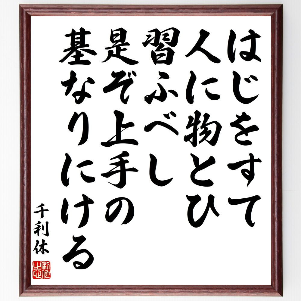 千利休の名言「はじをすて人に物とひ習ふべし、是ぞ上手の基なりにける」手書き書道色紙額／受注後の毛筆直筆（千利休 茶道 名言 はじをすてる 人に物を習う 上手の基 日本文化 精神性 教え 千利休 名言 格言 座右の銘 ﾌﾟﾚｾﾞﾝﾄ 贈り物 お祝い 偉～