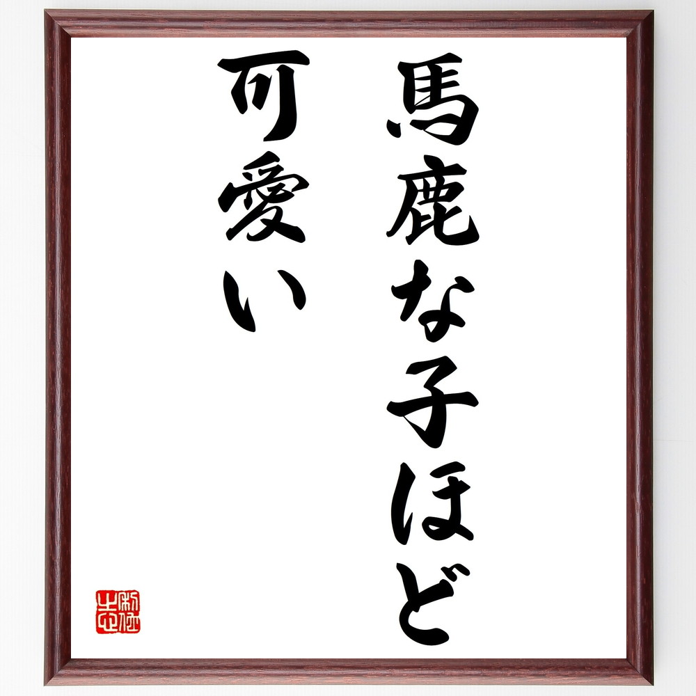 名言「馬鹿な子ほど可愛い」手書き書道色紙額／受注後の毛筆直筆（親子関係 愛情 教育 子育て ﾕｰﾓｱ 家族の絆 子供の成長 思い出 親の視点 名言 格言 座右の銘 ﾌﾟﾚｾﾞﾝﾄ 贈り物 お祝い 偉人 ｸﾞｯｽﾞ 心に響く 短い ｱﾆﾒ 壁掛け 書道～