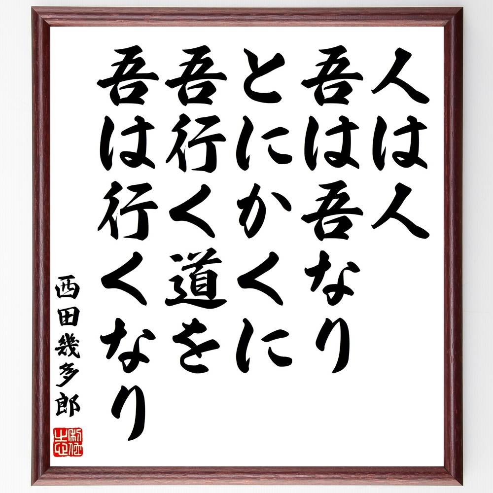 西田幾多郎の名言「人は人、吾は吾なり、とにかくに、吾行く道を、吾は行くなり」手書き書道色紙額／受注後の毛筆直筆　（西田幾多郎 名言 自己 哲学 個人主義 人生観 自己実現 日本思想 自由 成長 西田幾多郎 名言 格言 座右の銘 ﾌﾟﾚｾﾞﾝﾄ 贈り物 ～