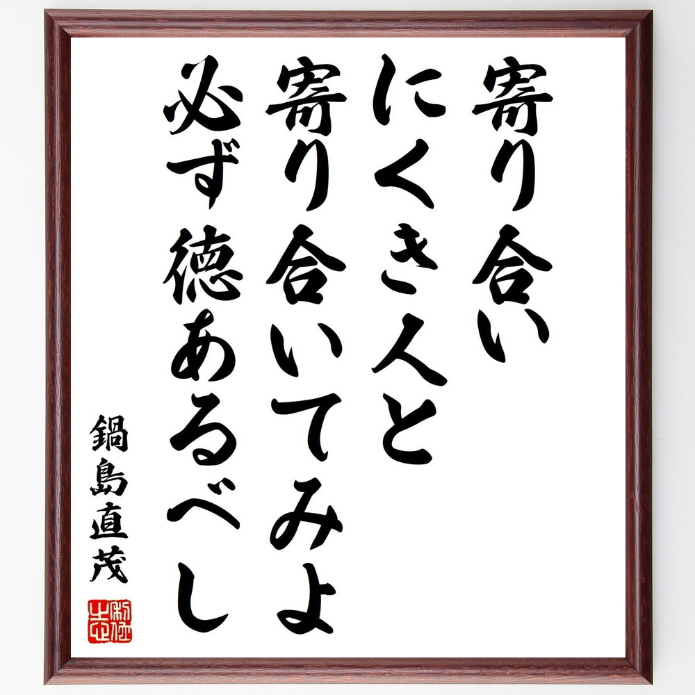 鍋島直茂の名言「寄り合いにくき人と寄り合いてみよ、必ず徳あるべし」手書き書道色紙額／受注後の毛筆直筆　（人間関係 名言 鍋島直茂 ｺﾐｭﾆｹｰｼｮﾝ 徳 社会性 協力 人脈 信頼 哲学 鍋島直茂 名言 格言 座右の銘 ﾌﾟﾚｾﾞﾝﾄ 贈り物 お祝い 偉～