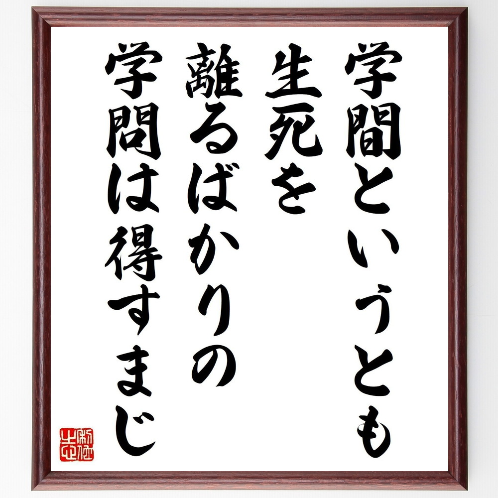 名言「学間というとも、生死を離るばかりの学問は得すまじ」手書き書道色紙額／受注後の毛筆直筆　（生死と学問 知識の探求 学びの重要性 教育の価値 人生の学び 知恵と経験 学問の目的 学び続けること 名言 格言 座右の銘 ﾌﾟﾚｾﾞﾝﾄ 贈り物 お祝い 偉～