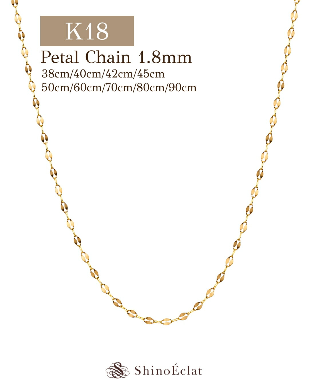 【20%OFFクーポン】K18 ネックレス チェーン ペタル チェーン 幅1.8mm 38cm 40cm 42cm 45cm 50cm 60cm 70cm 80cm 90cm チェーンネックレス 18金ネックレス ロングネックレス レディース|ジュエリーサロン シノエクラ