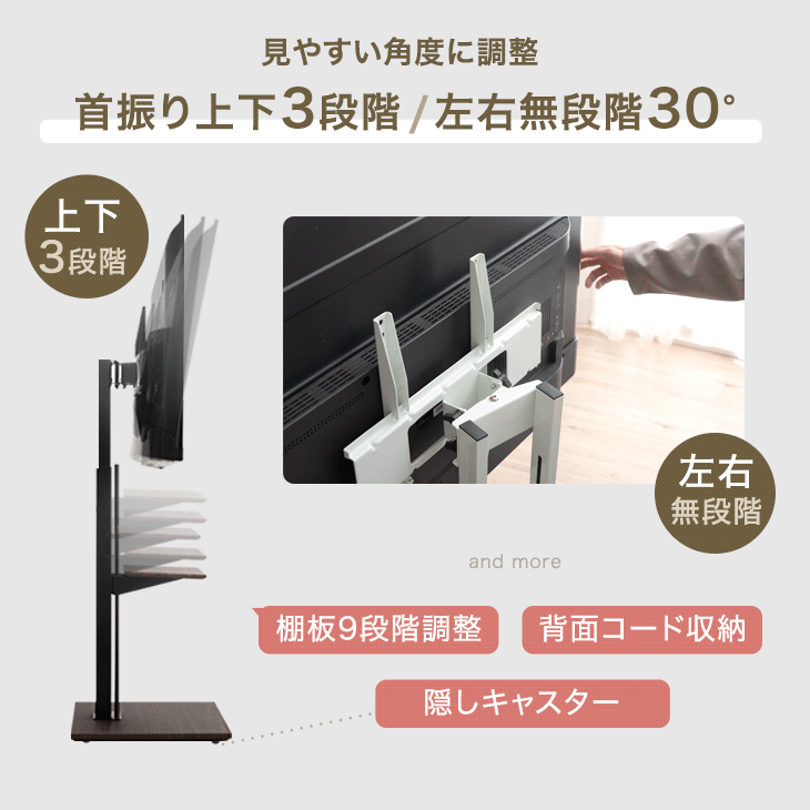 見やすい角度に調整。
首振り上下3段階/左右無段階30°。
棚板上下9段階調整。
背面コード収納、隠しキャスター。
