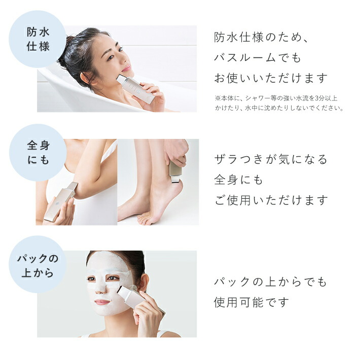 防水仕様・・・防水仕様のため、バスルームでもお使いいただけます。
全身にも・・・ざらつきが気になる全身にもご使用いただけます。
パックから上から・・・パックの上からでも使用可能です。